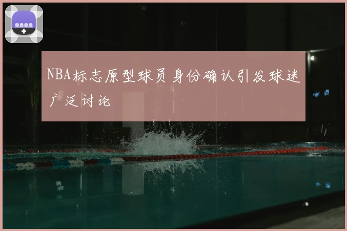 NBA标志原型球员身份确认引发球迷广泛讨论