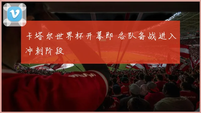 卡塔尔世界杯开幕即 各队备战进入冲刺阶段