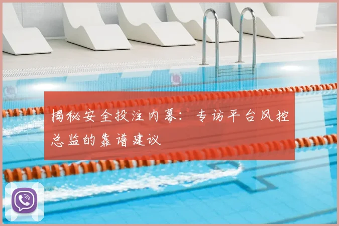 揭秘安全投注内幕：专访平台风控总监的靠谱建议