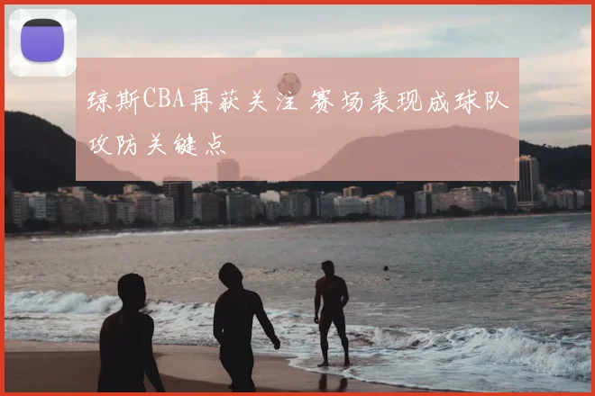 琼斯CBA再获关注 赛场表现成球队攻防关键点