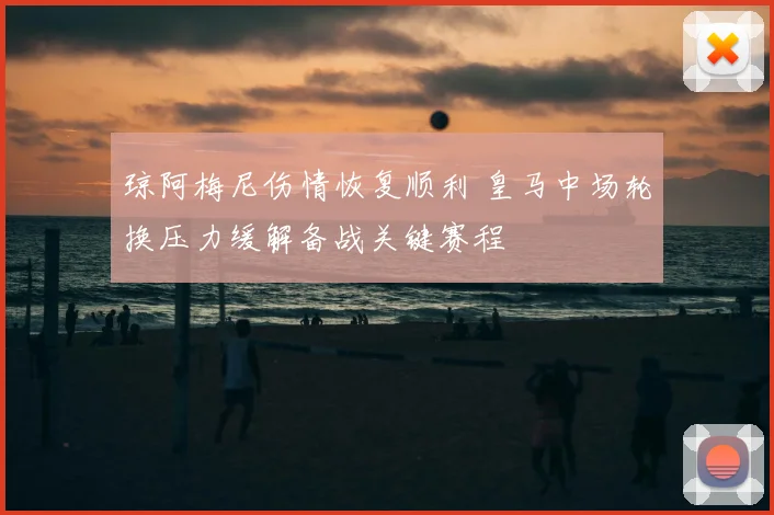 琼阿梅尼伤情恢复顺利 皇马中场轮换压力缓解备战关键赛程