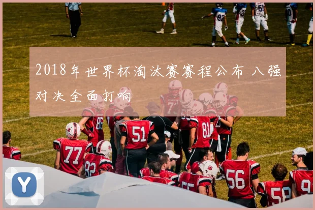 2018年世界杯淘汰赛赛程公布 八强对决全面打响