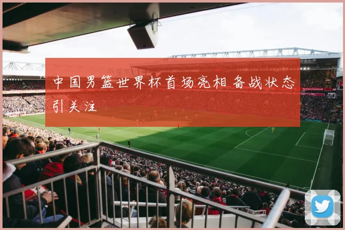 中国男篮世界杯首场亮相 备战状态引关注