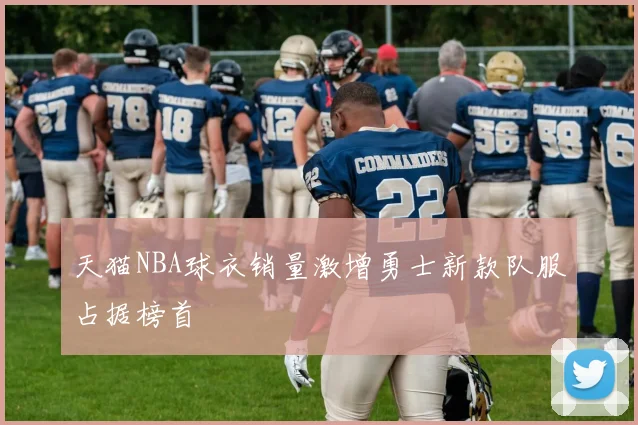 天猫NBA球衣销量激增勇士新款队服占据榜首