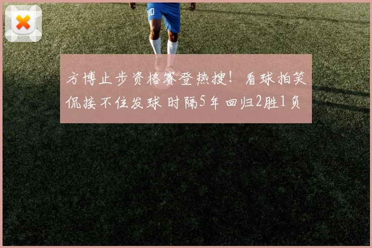 方博止步资格赛登热搜!看球拍笑侃接不住发球 时隔5年回归2胜1负