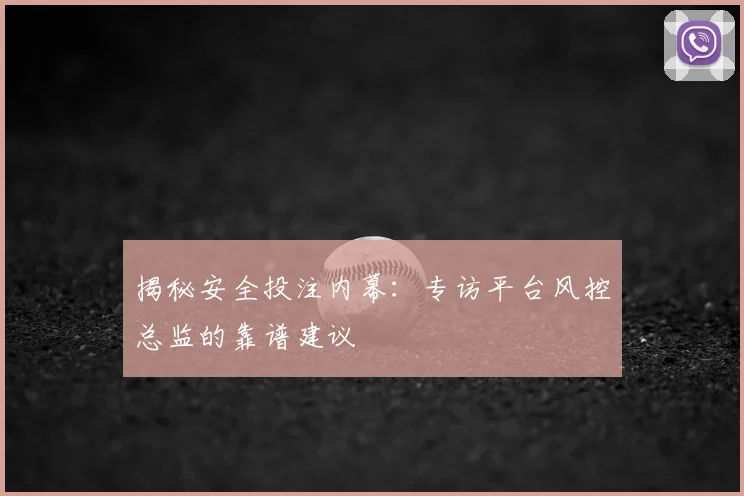 揭秘安全投注内幕:专访平台风控总监的靠谱建议