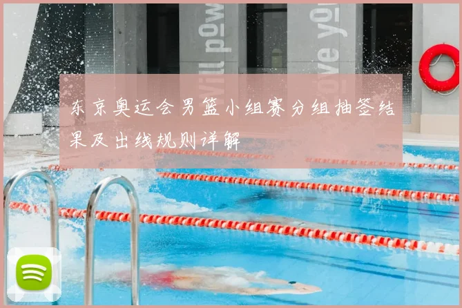 东京奥运会男篮小组赛分组抽签结果及出线规则详解
