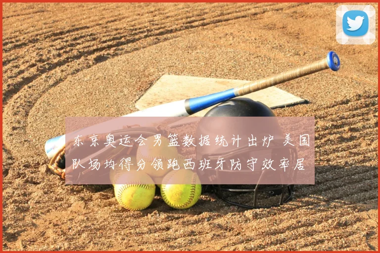 东京奥运会男篮数据统计出炉 美国队场均得分领跑西班牙防守效率居前