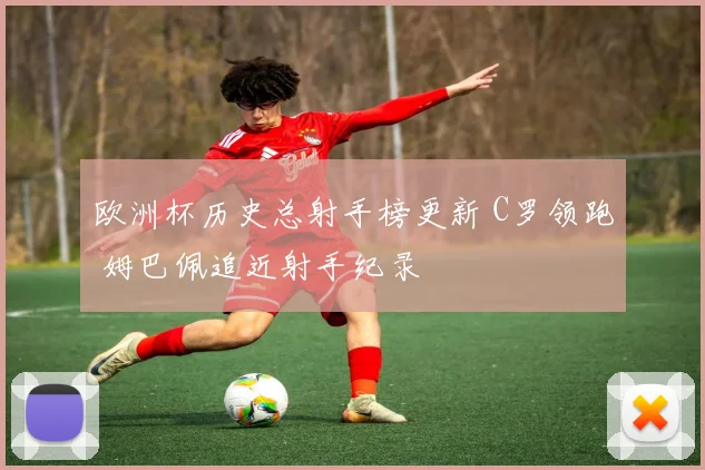 欧洲杯历史总射手榜更新 C罗领跑 姆巴佩追近射手纪录
