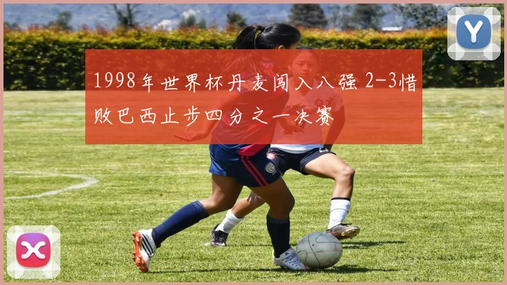 1998年世界杯丹麦闯入八强 2-3惜败巴西止步四分之一决赛