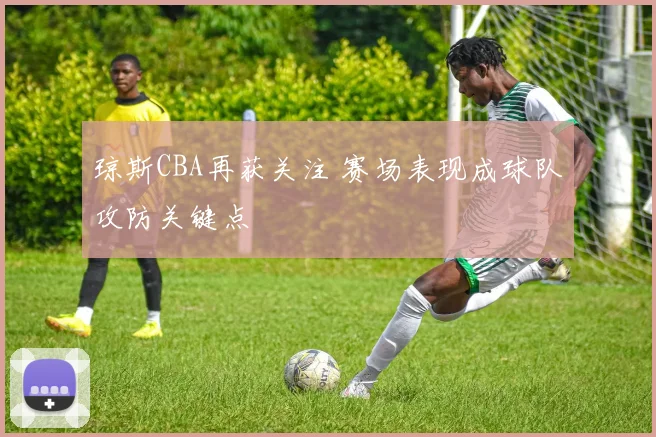 琼斯CBA再获关注 赛场表现成球队攻防关键点