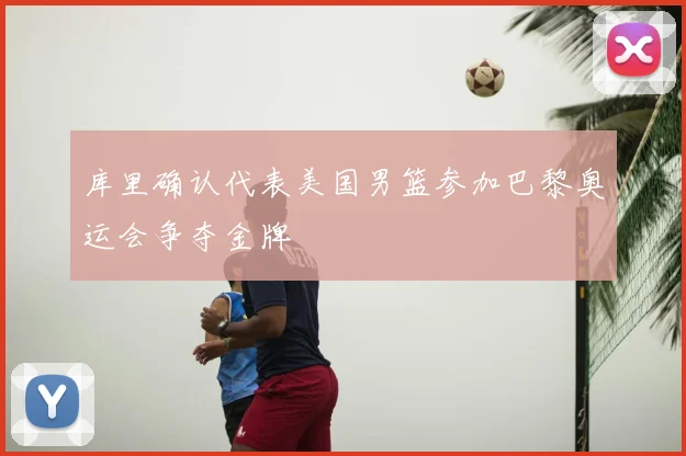 库里确认代表美国男篮参加巴黎奥运会争夺金牌