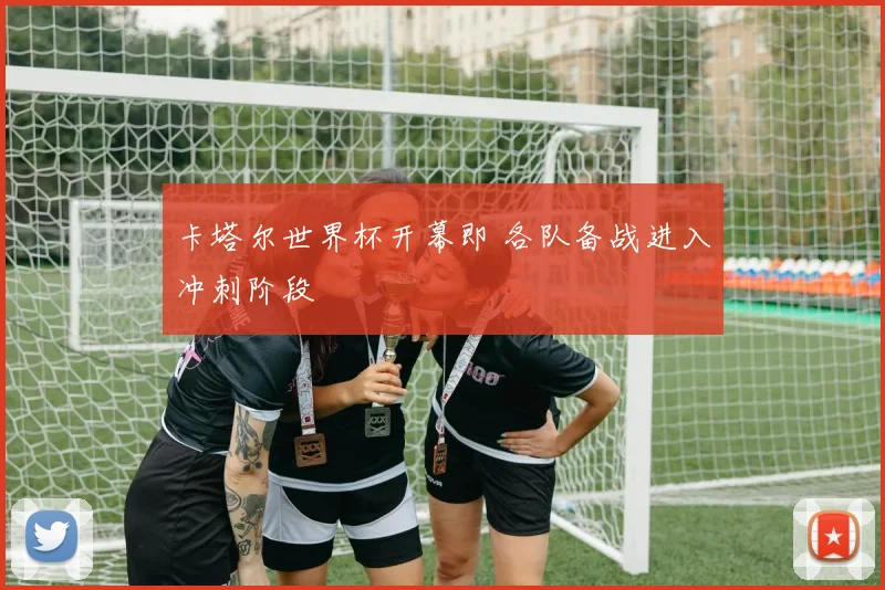 卡塔尔世界杯开幕即 各队备战进入冲刺阶段