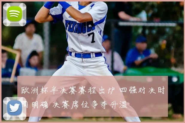 欧洲杯半决赛赛程出炉 四强对决时间明确 决赛席位争夺升温