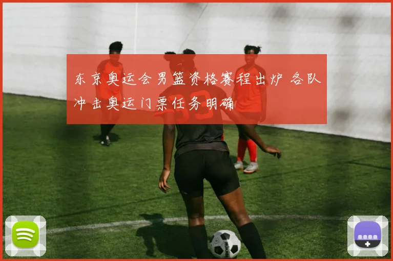 东京奥运会男篮资格赛程出炉 各队冲击奥运门票任务明确