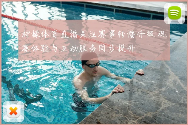 柠檬体育直播关注赛事转播升级 观赛体验与互动服务同步提升