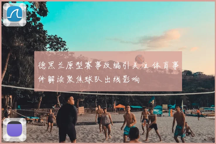 德黑兰原型赛事改编引关注 体育事件解读聚焦球队出线影响