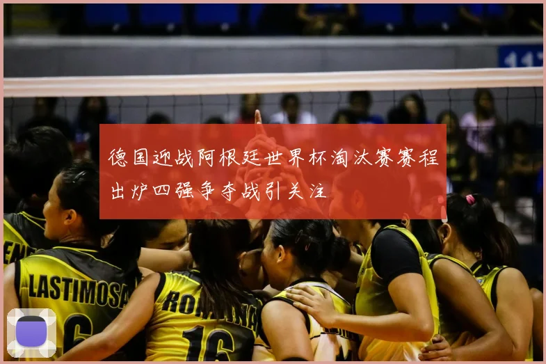 德国迎战阿根廷世界杯淘汰赛赛程出炉四强争夺战引关注