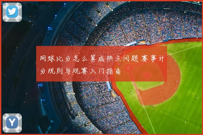 网球比分怎么算成热点问题 赛事计分规则与观赛入门指南