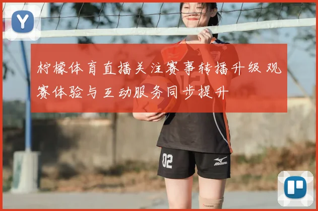 柠檬体育直播关注赛事转播升级 观赛体验与互动服务同步提升