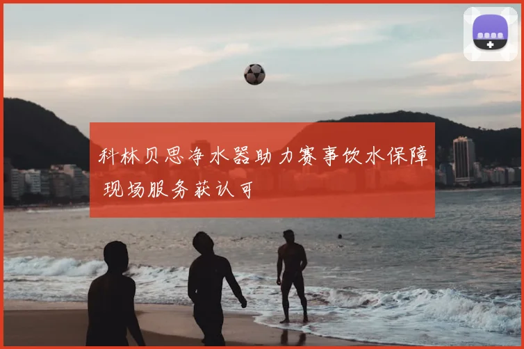 科林贝思净水器助力赛事饮水保障 现场服务获认可