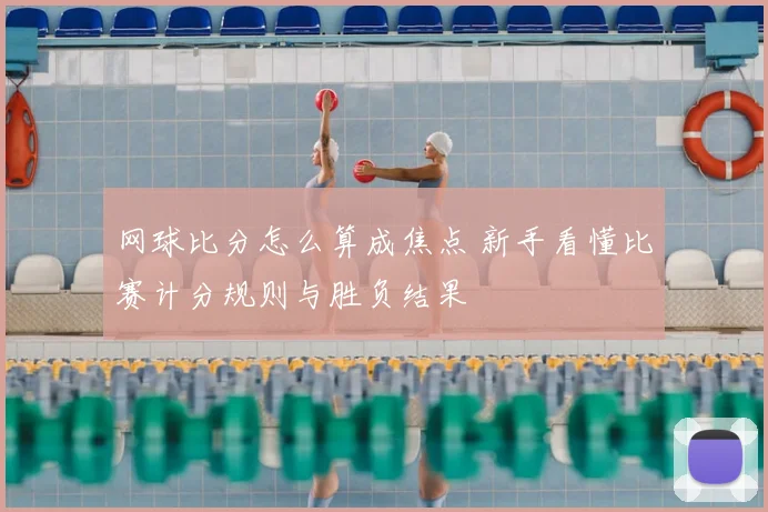 网球比分怎么算成焦点 新手看懂比赛计分规则与胜负结果