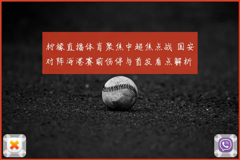 柠檬直播体育聚焦中超焦点战 国安对阵海港赛前伤停与首发看点解析