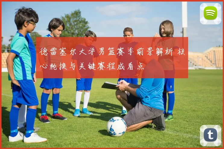 德雷塞尔大学男篮赛季前景解析 核心轮换与关键赛程成看点