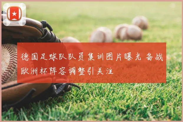 德国足球队队员集训图片曝光 备战欧洲杯阵容调整引关注