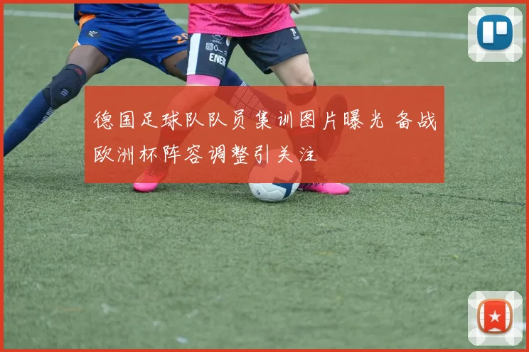 德国足球队队员集训图片曝光 备战欧洲杯阵容调整引关注
