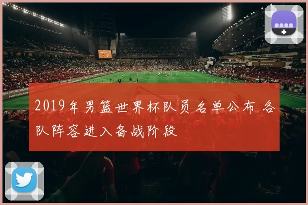 2019年男篮世界杯队员名单公布 各队阵容进入备战阶段