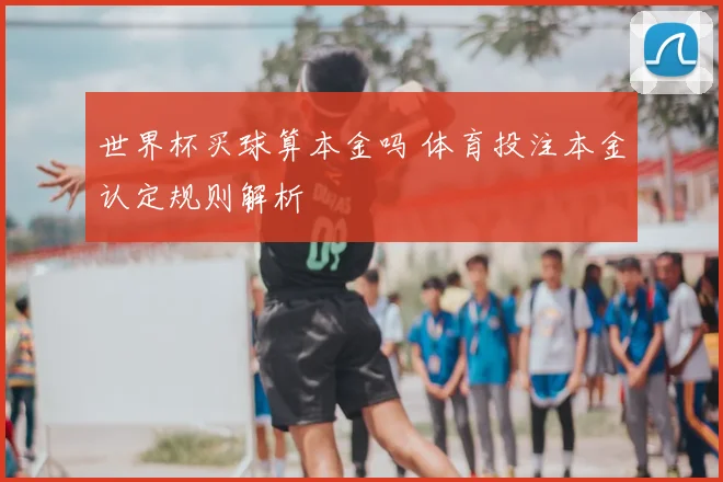 世界杯买球算本金吗 体育投注本金认定规则解析