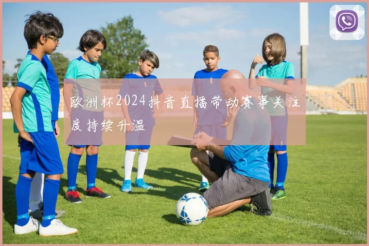 欧洲杯2024抖音直播带动赛事关注度持续升温