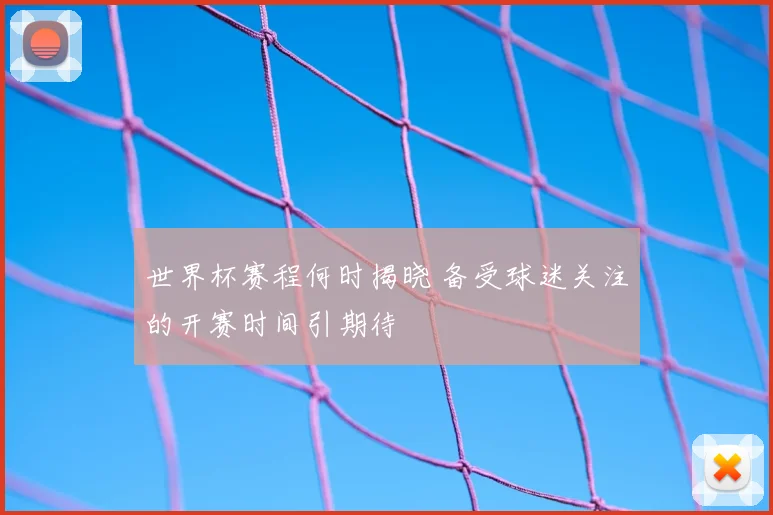 世界杯赛程何时揭晓 备受球迷关注的开赛时间引期待