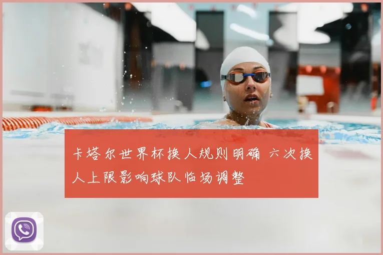 卡塔尔世界杯换人规则明确 六次换人上限影响球队临场调整