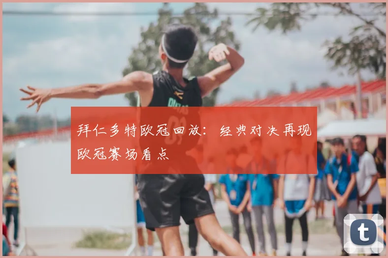 拜仁多特欧冠回放：经典对决再现欧冠赛场看点