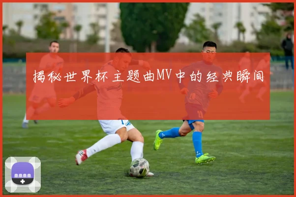 揭秘世界杯主题曲MV中的经典瞬间