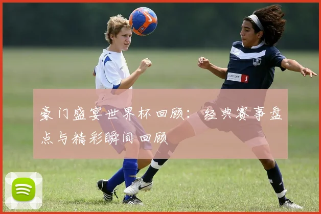 豪门盛宴世界杯回顾：经典赛事盘点与精彩瞬间回顾