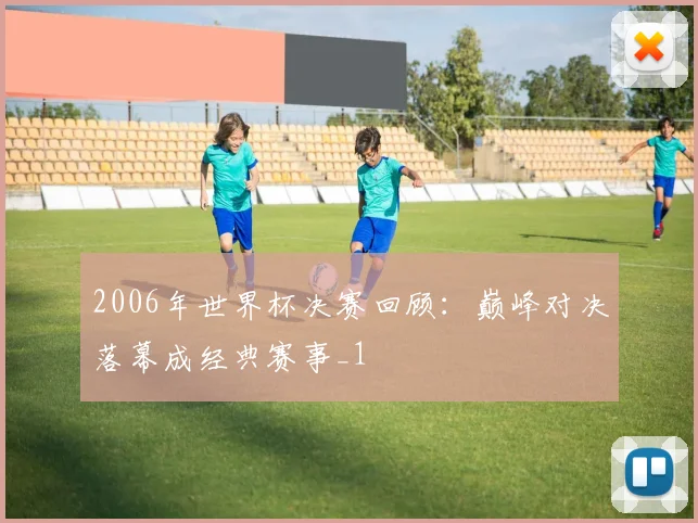 2006年世界杯决赛回顾：巅峰对决落幕成经典赛事_1