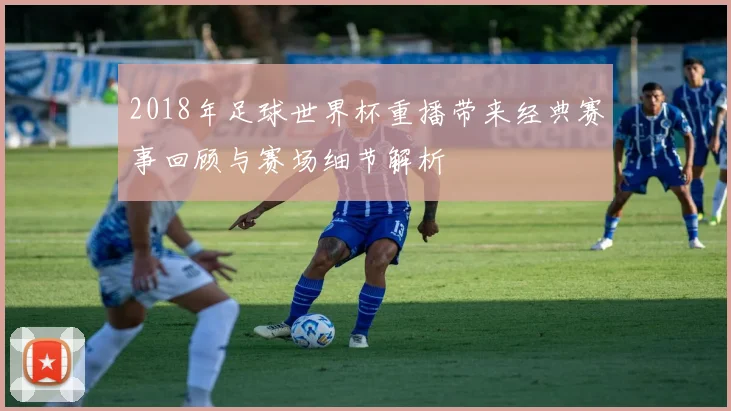 2018年足球世界杯重播带来经典赛事回顾与赛场细节解析