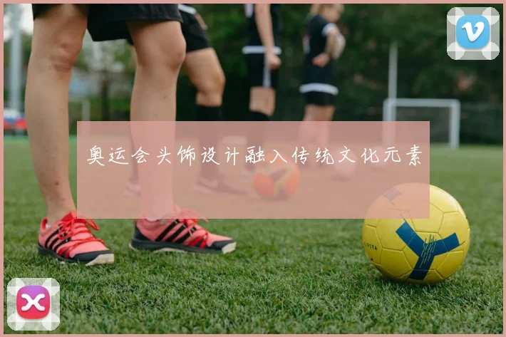 奥运会头饰设计融入传统文化元素