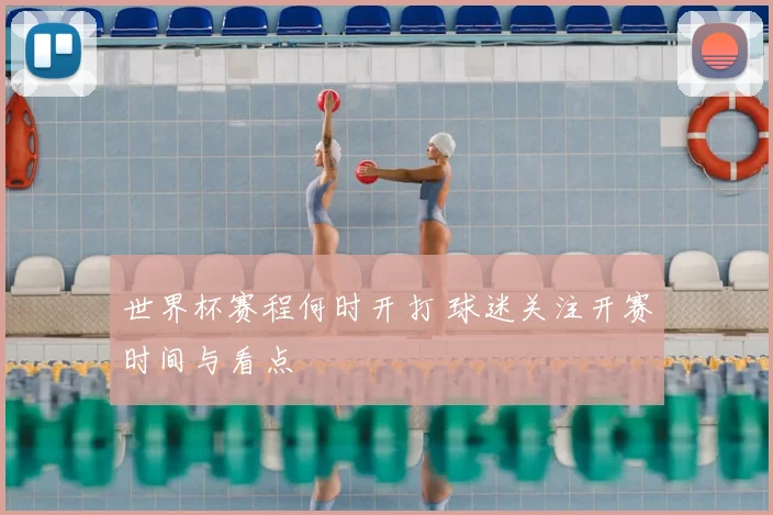 世界杯赛程何时开打 球迷关注开赛时间与看点