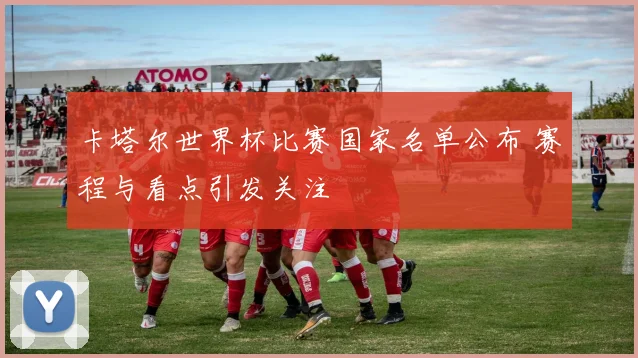 卡塔尔世界杯比赛国家名单公布 赛程与看点引发关注