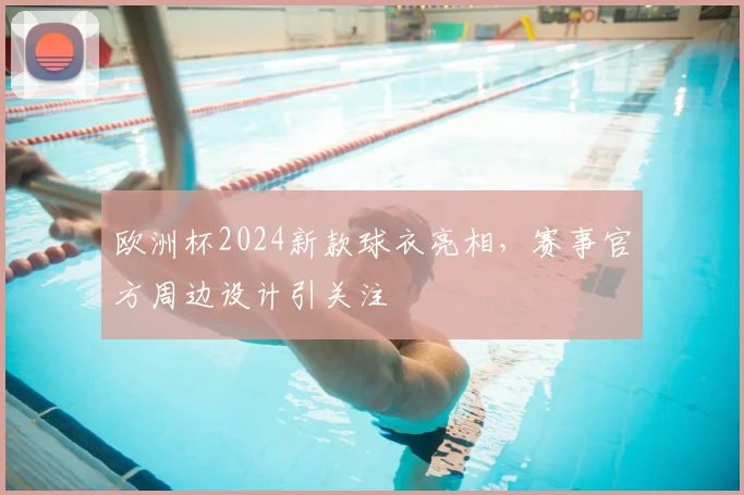 欧洲杯2024新款球衣亮相，赛事官方周边设计引关注