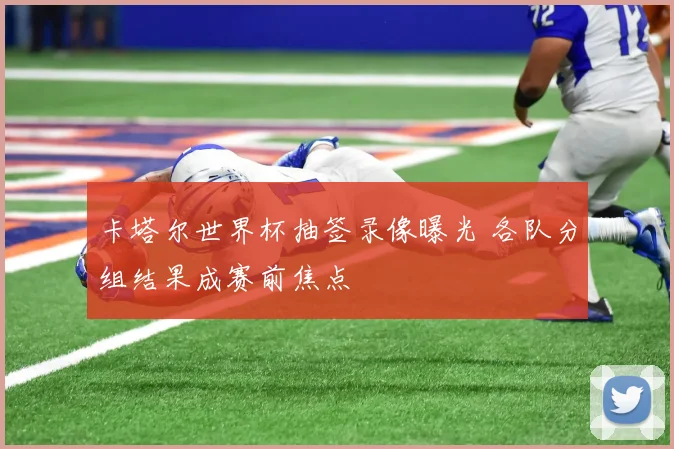 卡塔尔世界杯抽签录像曝光 各队分组结果成赛前焦点