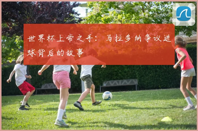 世界杯上帝之手：马拉多纳争议进球背后的故事