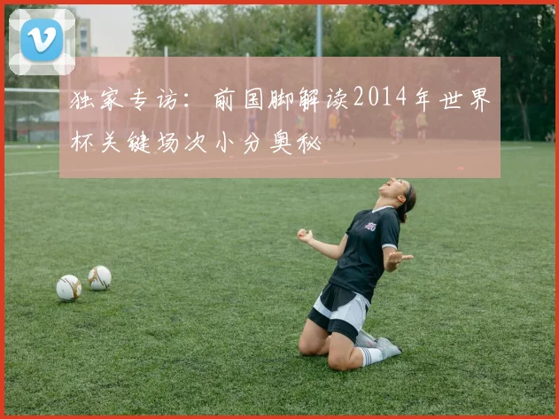 独家专访：前国脚解读2014年世界杯关键场次小分奥秘