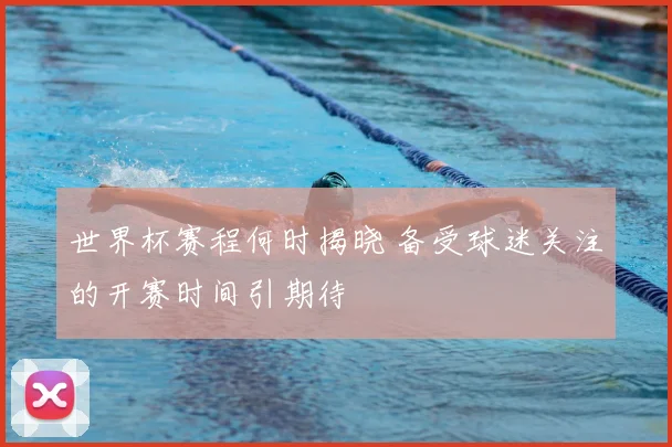 世界杯赛程何时揭晓 备受球迷关注的开赛时间引期待