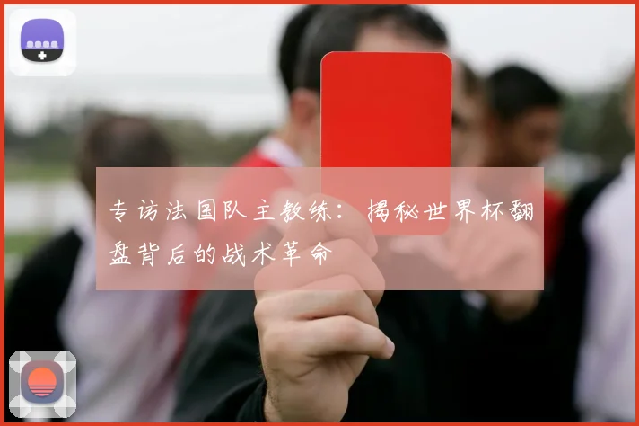 专访法国队主教练：揭秘世界杯翻盘背后的战术革命
