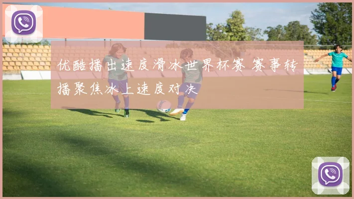 优酷播出速度滑冰世界杯赛 赛事转播聚焦冰上速度对决